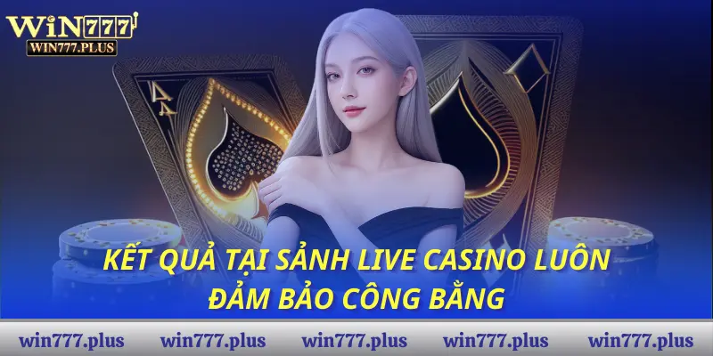 Kết quả tại sảnh Live casino luôn đảm bảo công bằng